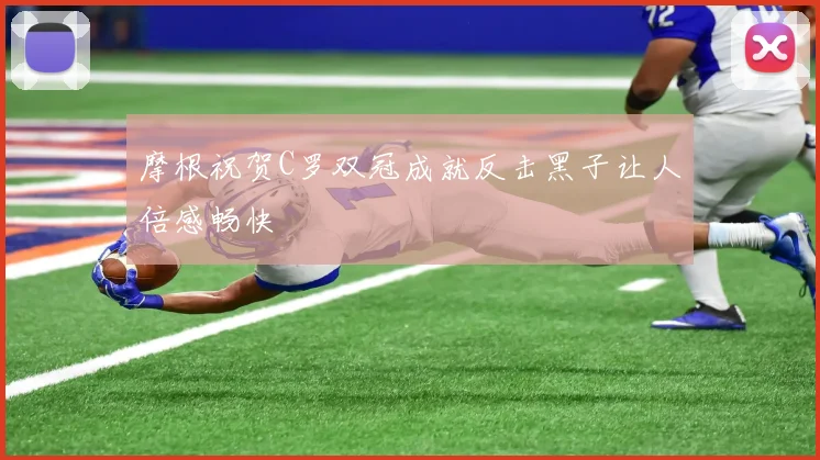 摩根祝贺C罗双冠成就反击黑子让人倍感畅快