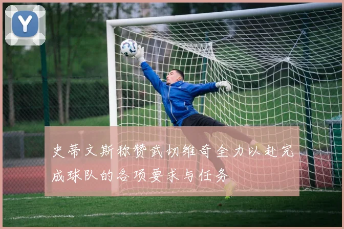 史蒂文斯称赞武切维奇全力以赴完成球队的各项要求与任务