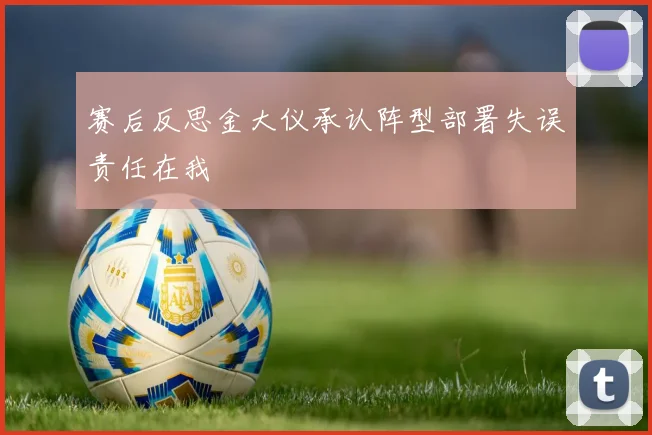 赛后反思金大仪承认阵型部署失误责任在我