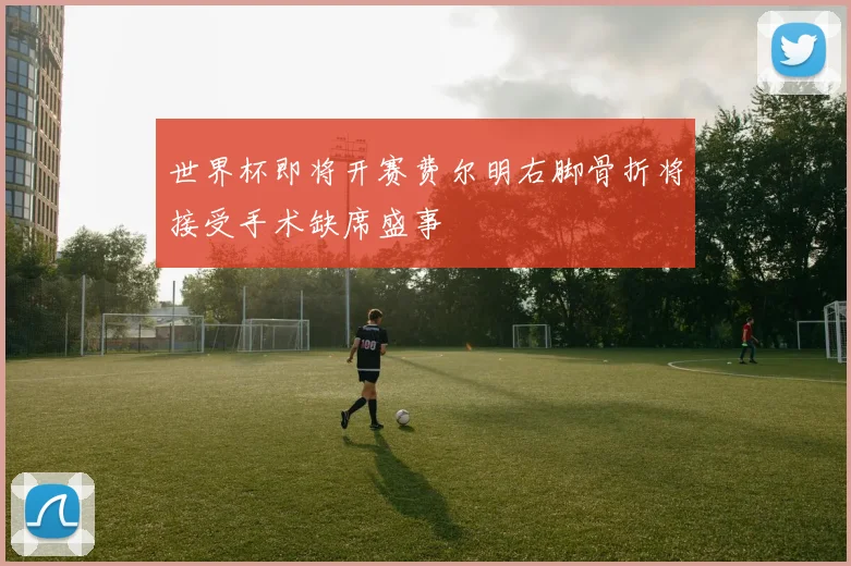世界杯即将开赛费尔明右脚骨折将接受手术缺席盛事