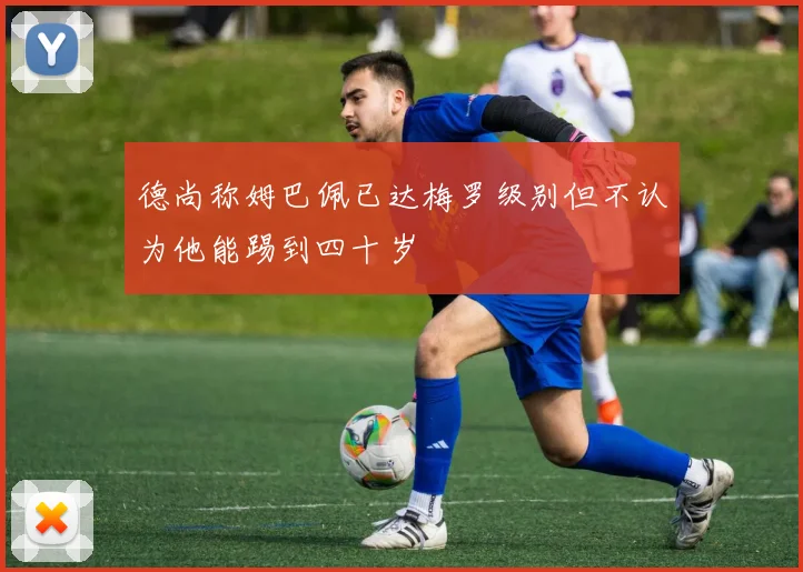 德尚称姆巴佩已达梅罗级别但不认为他能踢到四十岁