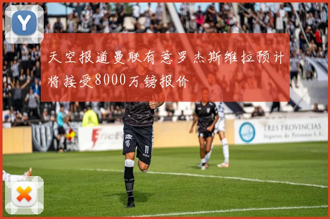 天空报道曼联有意罗杰斯维拉预计将接受8000万镑报价