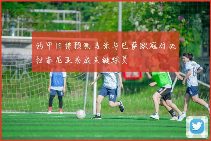 西甲旧将预测马竞与巴萨欧冠对决拉菲尼亚或成关键球员