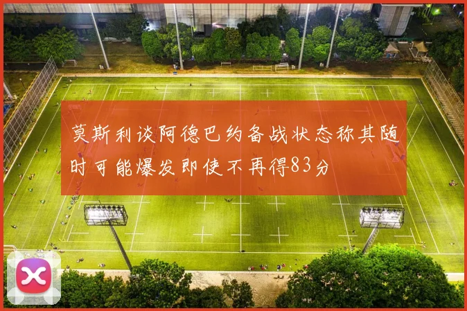 莫斯利谈阿德巴约备战状态称其随时可能爆发即使不再得83分