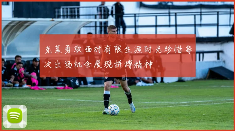 克莱勇敢面对有限生涯时光珍惜每次出场机会展现拼搏精神