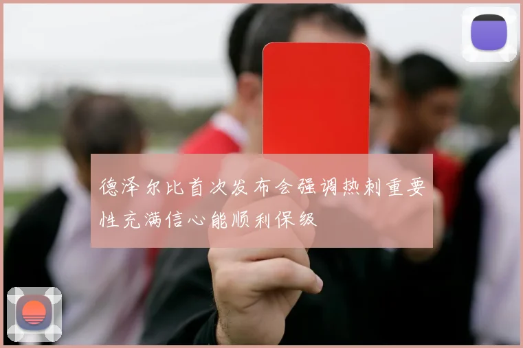德泽尔比首次发布会强调热刺重要性充满信心能顺利保级