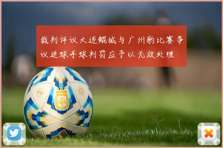 裁判评议大连鲲城与广州豹比赛争议进球手球判罚应予以无效处理