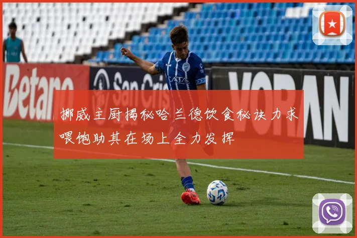 挪威主厨揭秘哈兰德饮食秘诀力求喂饱助其在场上全力发挥