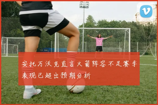 安托万沃克直言火箭阵容不足赛季表现已超出预期分析