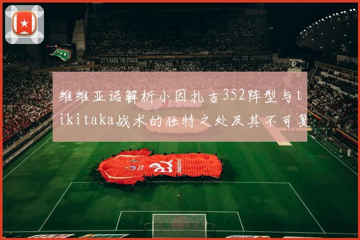 维维亚诺解析小因扎吉352阵型与tikitaka战术的独特之处及其不可复制性