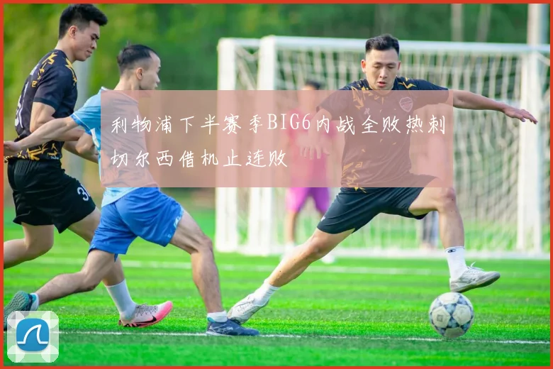 利物浦下半赛季BIG6内战全败热刺切尔西借机止连败
