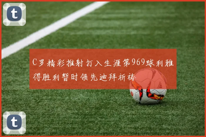 C罗精彩推射打入生涯第969球利雅得胜利暂时领先迪拜祈祷