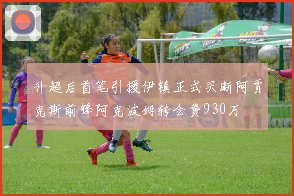 升超后首笔引援伊镇正式买断阿贾克斯前锋阿克波姆转会费930万