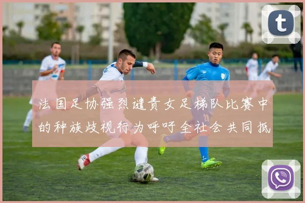 法国足协强烈谴责女足梯队比赛中的种族歧视行为呼吁全社会共同抵制