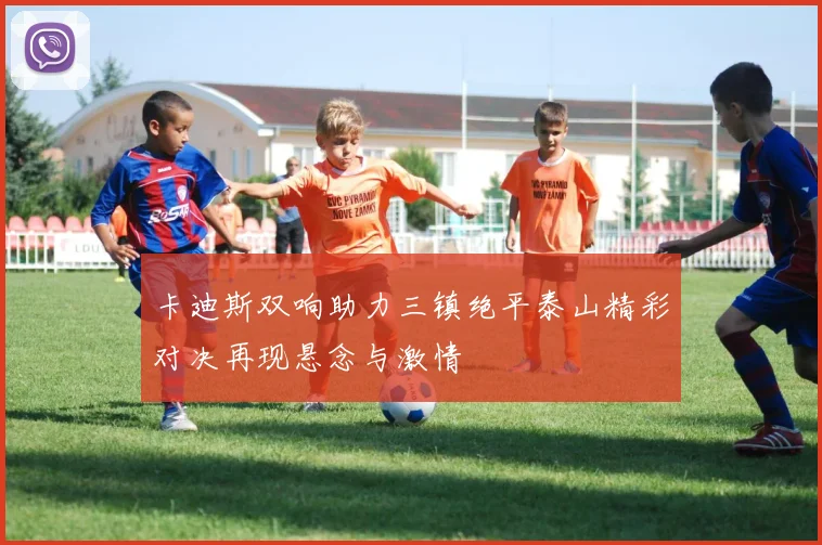 卡迪斯双响助力三镇绝平泰山精彩对决再现悬念与激情