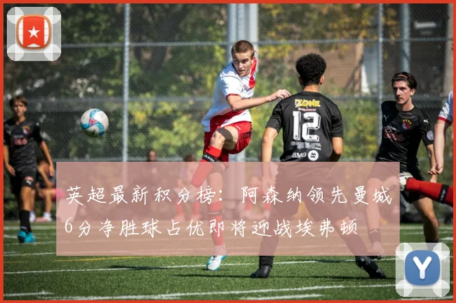 英超最新积分榜：阿森纳领先曼城6分净胜球占优即将迎战埃弗顿