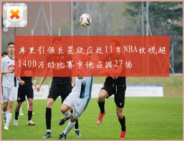 库里引领巨星效应近11年NBA收视超1400万的比赛中他占据27场