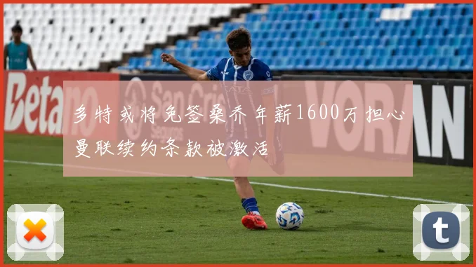 多特或将免签桑乔年薪1600万担心曼联续约条款被激活